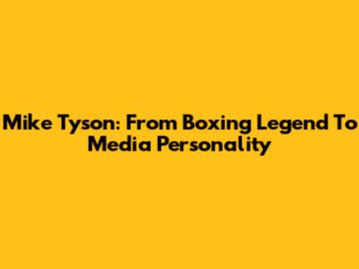 Mike Tyson: From Boxing Legend To Media Personality