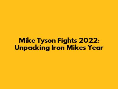 Mike Tyson Fights 2022: Unpacking Iron Mike's Year