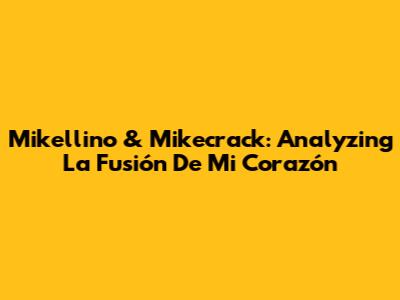 Mikellino & Mikecrack: Analyzing 'La Fusión De Mi Corazón'