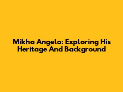 Mikha Angelo: Exploring His Heritage And Background
