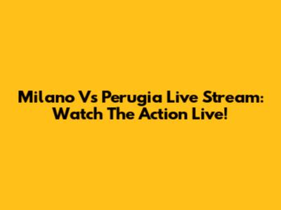 Milano Vs Perugia Live Stream: Watch The Action Live!