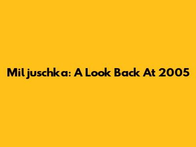 Miljuschka: A Look Back At 2005