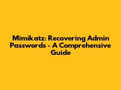 Mimikatz: Recovering Admin Passwords - A Comprehensive Guide
