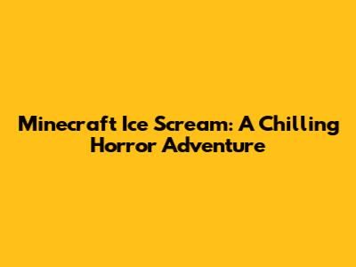 Minecraft Ice Scream: A Chilling Horror Adventure