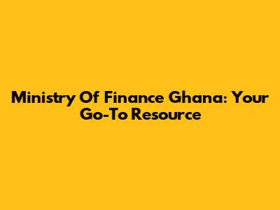 Ministry Of Finance Ghana: Your Go-To Resource