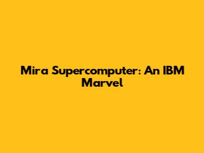 Mira Supercomputer: An IBM Marvel