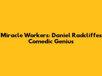 Miracle Workers: Daniel Radcliffe's Comedic Genius