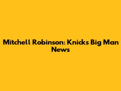 Mitchell Robinson: Knicks' Big Man News