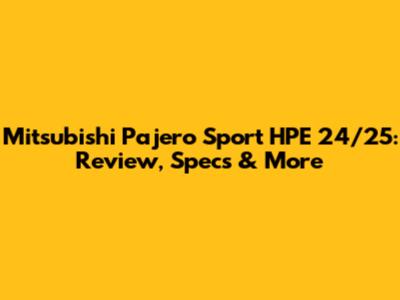 Mitsubishi Pajero Sport HPE 24/25: Review, Specs & More