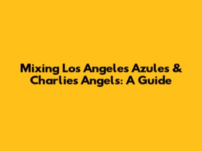 Mixing Los Angeles Azules & Charlie's Angels: A Guide