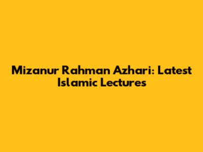Mizanur Rahman Azhari: Latest Islamic Lectures
