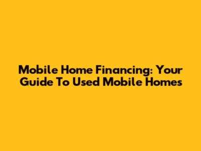Mobile Home Financing: Your Guide To Used Mobile Homes