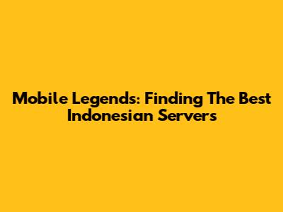 Mobile Legends: Finding The Best Indonesian Servers