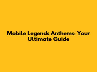 Mobile Legends Anthems: Your Ultimate Guide