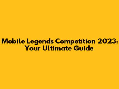 Mobile Legends Competition 2023: Your Ultimate Guide