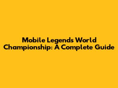 Mobile Legends World Championship: A Complete Guide