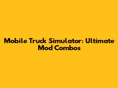 Mobile Truck Simulator: Ultimate Mod Combos
