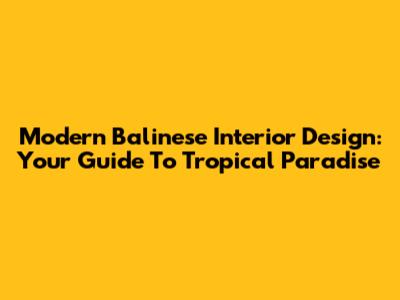 Modern Balinese Interior Design: Your Guide To Tropical Paradise