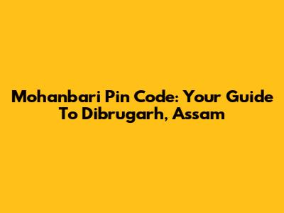 Mohanbari Pin Code: Your Guide To Dibrugarh, Assam