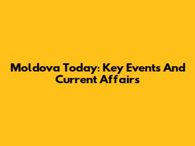 Moldova Today: Key Events And Current Affairs