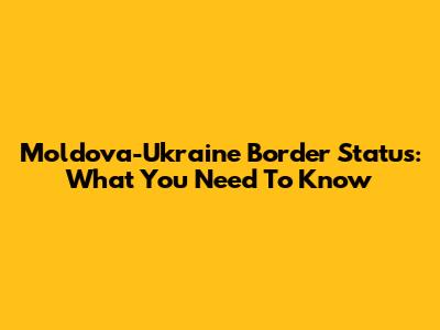 Moldova-Ukraine Border Status: What You Need To Know