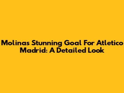 Molina's Stunning Goal For Atletico Madrid: A Detailed Look