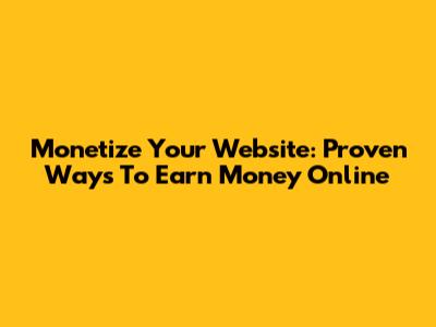 Monetize Your Website: Proven Ways To Earn Money Online