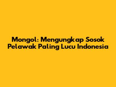 Mongol: Mengungkap Sosok Pelawak Paling Lucu Indonesia
