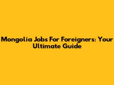 Mongolia Jobs For Foreigners: Your Ultimate Guide