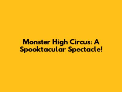 Monster High Circus: A Spooktacular Spectacle!