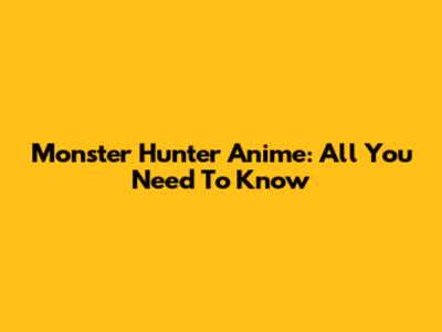 Monster Hunter Anime: All You Need To Know