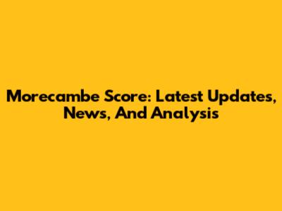 Morecambe Score: Latest Updates, News, And Analysis
