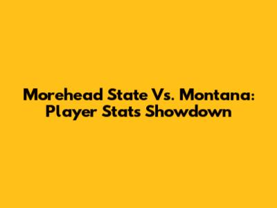 Morehead State Vs. Montana: Player Stats Showdown