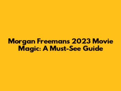 Morgan Freeman's 2023 Movie Magic: A Must-See Guide