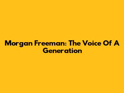 Morgan Freeman: The Voice Of A Generation
