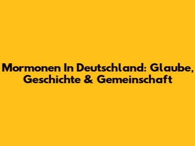 Mormonen In Deutschland: Glaube, Geschichte & Gemeinschaft