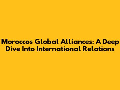 Morocco's Global Alliances: A Deep Dive Into International Relations