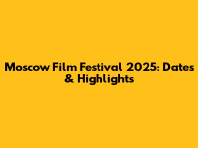 Moscow Film Festival 2025: Dates & Highlights