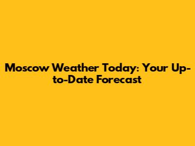 Moscow Weather Today: Your Up-to-Date Forecast