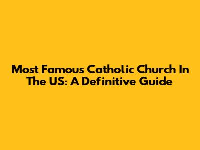 Most Famous Catholic Church In The US: A Definitive Guide
