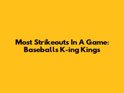 Most Strikeouts In A Game: Baseball's K-ing Kings