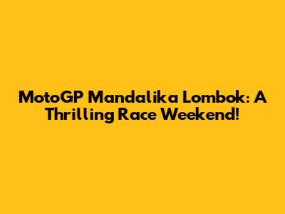 MotoGP Mandalika Lombok: A Thrilling Race Weekend!
