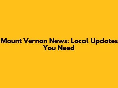 Mount Vernon News: Local Updates You Need