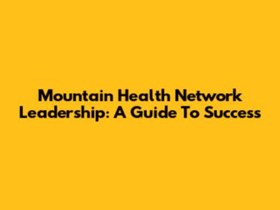 Mountain Health Network Leadership: A Guide To Success