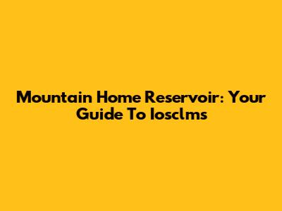Mountain Home Reservoir: Your Guide To Iosclms