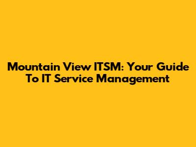 Mountain View ITSM: Your Guide To IT Service Management