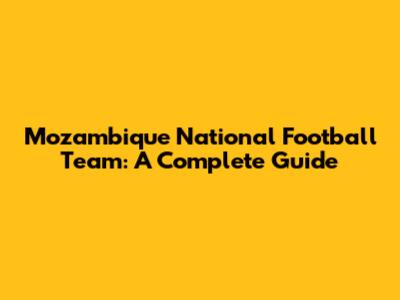 Mozambique National Football Team: A Complete Guide