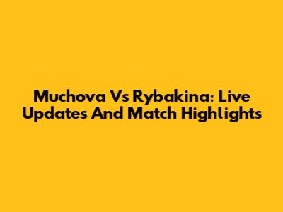 Muchova Vs Rybakina: Live Updates And Match Highlights