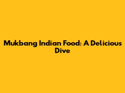 Mukbang Indian Food: A Delicious Dive