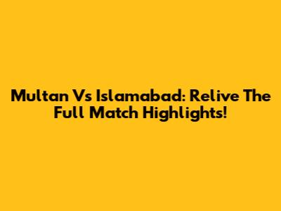 Multan Vs Islamabad: Relive The Full Match Highlights!